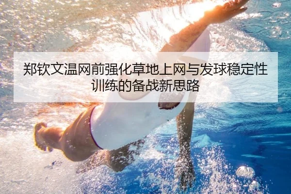 郑钦文温网前强化草地上网与发球稳定性训练的备战新思路 - jiuyou