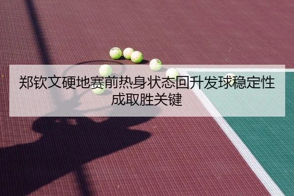 郑钦文硬地赛前热身状态回升发球稳定性成取胜关键（jiuyou）