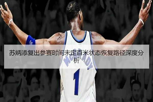 苏炳添复出参赛时间未定百米状态恢复路径深度分析（jiuyou）