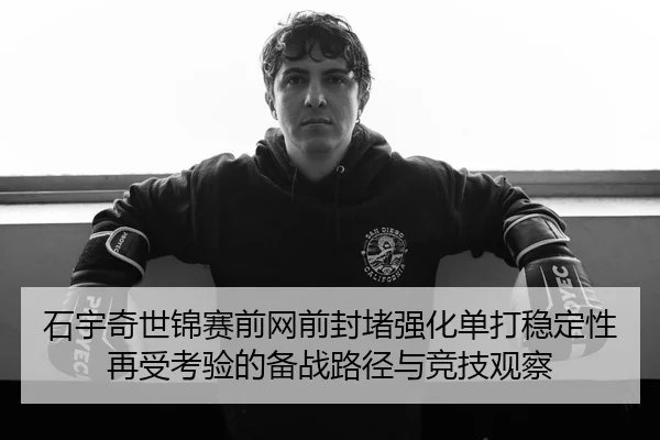 石宇奇世锦赛前网前封堵强化单打稳定性再受考验的备战路径与竞技观察（jiuyou）