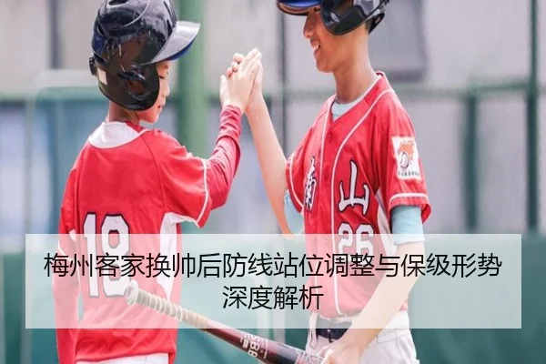 梅州客家换帅后防线站位调整与保级形势深度解析（jiuyou）