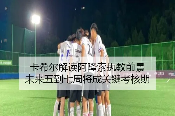 卡希尔解读阿隆索执教前景 未来五到七周将成关键考核期（jiuyou）