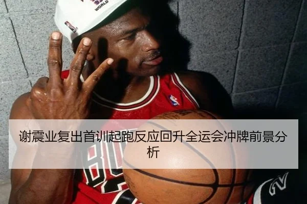 谢震业复出首训起跑反应回升全运会冲牌前景分析（jiuyou）