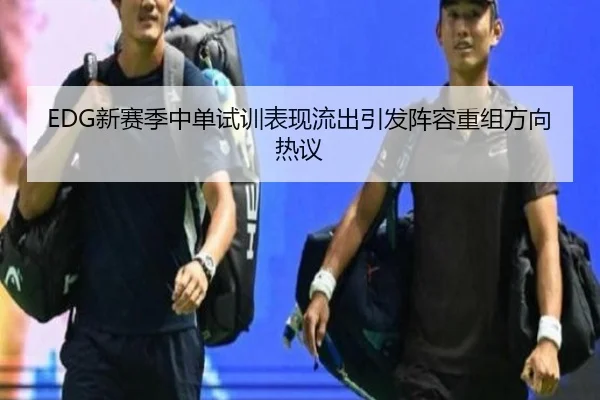EDG新赛季中单试训表现流出引发阵容重组方向热议（jiuyou）